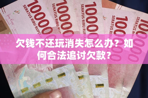北京欠钱不还玩消失怎么办？如何合法追讨欠款？
