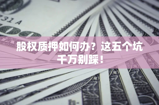 北京股权质押如何办？这五个坑千万别踩！