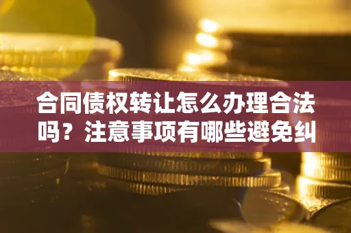 北京合同债权转让怎么办理合法吗？注意事项有哪些避免纠纷？