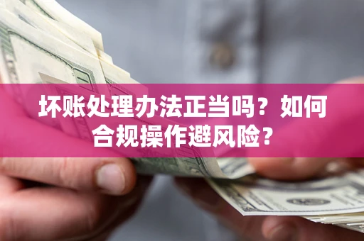 北京坏账处理办法正当吗？如何合规操作避风险？