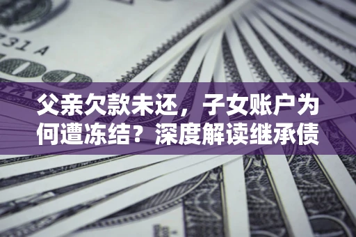 北京父亲欠款未还，子女账户为何遭冻结？深度解读继承债务迷局