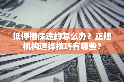 北京抵押担保违约怎么办？正规机构选择技巧有哪些？
