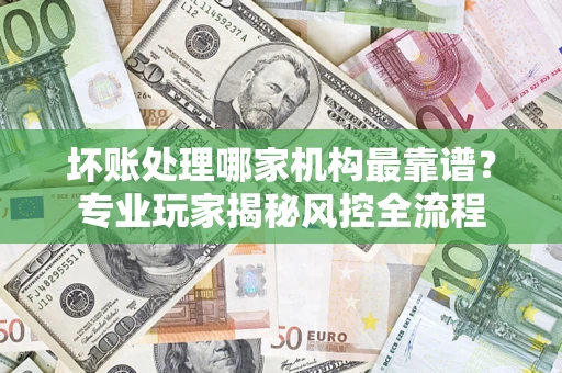 北京坏账处理哪家机构最靠谱？专业玩家揭秘风控全流程