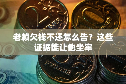 北京老赖欠钱不还怎么告？这些证据能让他坐牢