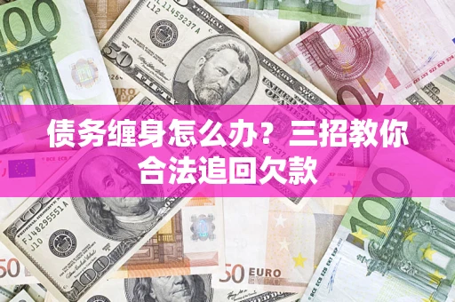 北京债务缠身怎么办？三招教你合法追回欠款