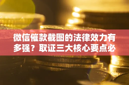 北京微信催款截图的法律效力有多强？取证三大核心要点必须知道！