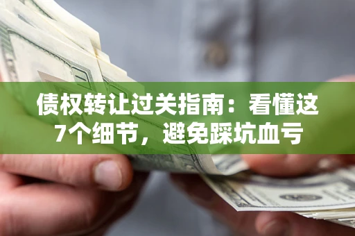 北京债权转让过关指南：看懂这7个细节，避免踩坑血亏