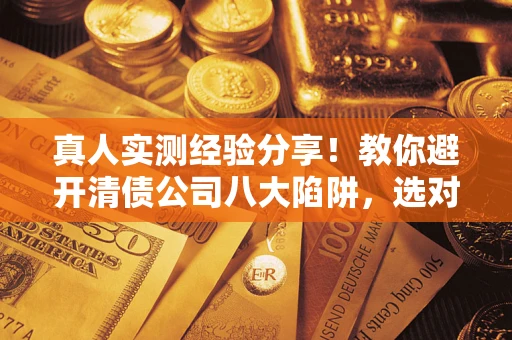北京真人实测经验分享！教你避开清债公司八大陷阱，选对机构少走十年弯路