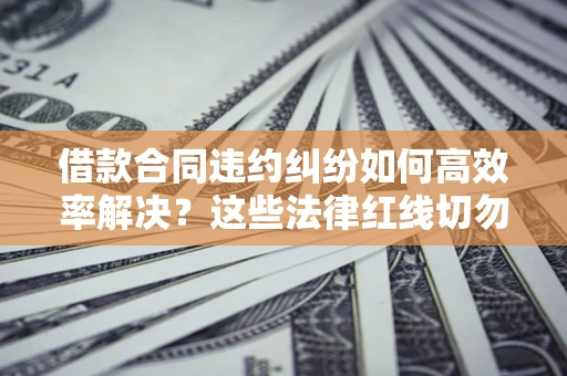 北京借款合同违约纠纷如何高效率解决？这些法律红线切勿触碰