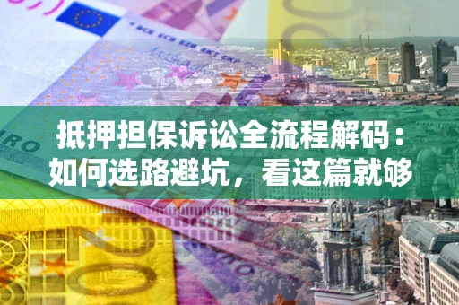 北京抵押担保诉讼全流程解码：如何选路避坑，看这篇就够了