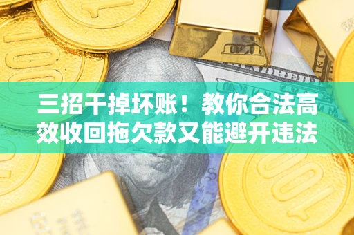 北京三招干掉坏账！教你合法高效收回拖欠款又能避开违法雷区
