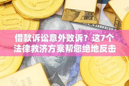 北京借款诉讼意外败诉？这7个法律救济方案帮您绝地反击！
