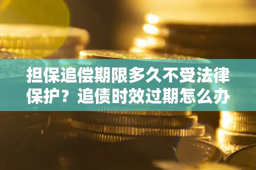 北京担保追偿期限多久不受法律保护？追债时效过期怎么办？