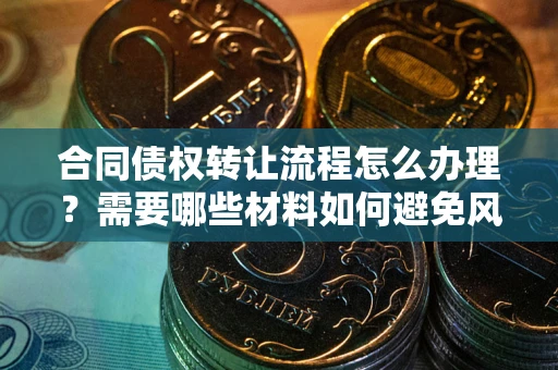北京合同债权转让流程怎么办理？需要哪些材料如何避免风险？