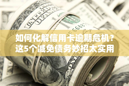 北京如何化解信用卡逾期危机？这5个减免债务妙招太实用