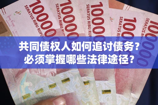 北京共同债权人如何追讨债务？必须掌握哪些法律途径？