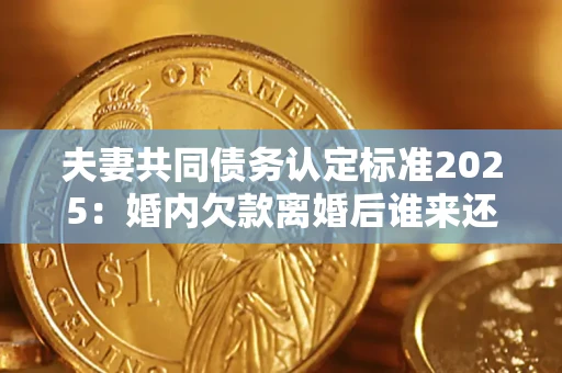 北京夫妻共同债务认定标准2025:婚内欠款离婚后谁来还? 北京夫妻共同债务认定标准2025:婚内欠款离婚后谁来还?