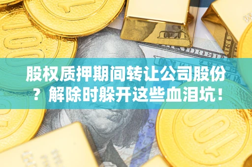 北京股权质押期间转让公司股份？解除时躲开这些血泪坑！