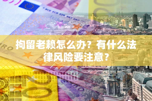 北京拘留老赖怎么办？有什么法律风险要注意？