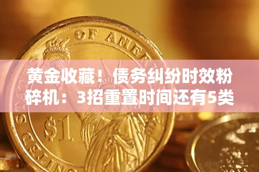 北京黄金收藏！债务纠纷时效粉碎机：3招重置时间还有5类不设年限的特殊债务