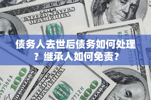 北京债务人去世后债务如何处理？继承人如何免责？