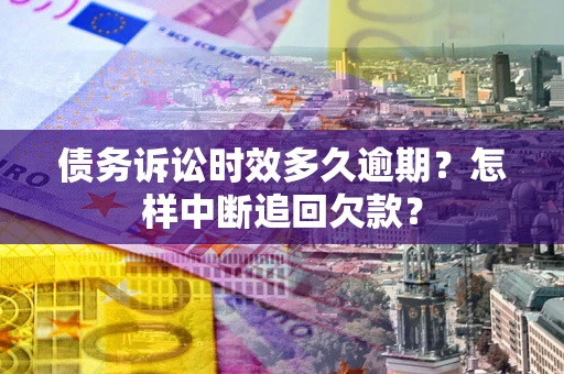 北京债务诉讼时效多久逾期？怎样中断追回欠款？