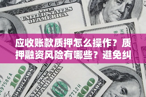 北京应收账款质押怎么操作？质押融资风险有哪些？避免纠纷高效融资技巧