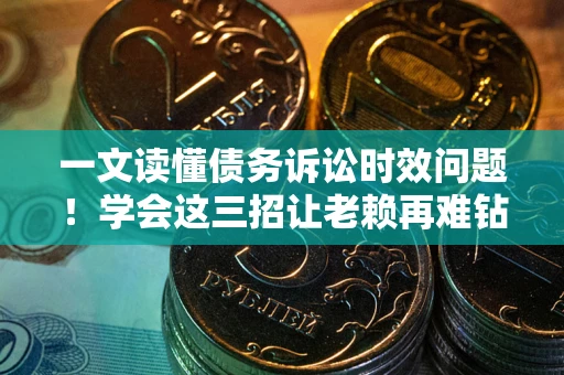 北京一文读懂债务诉讼时效问题！学会这三招让老赖再难钻空子