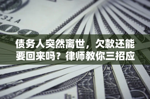北京债务人突然离世，欠款还能要回来吗？律师教你三招应对