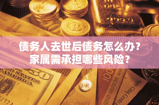 北京债务人去世后债务怎么办？家属需承担哪些风险？