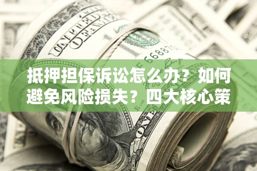 北京抵押担保诉讼怎么办？如何避免风险损失？四大核心策略全解读