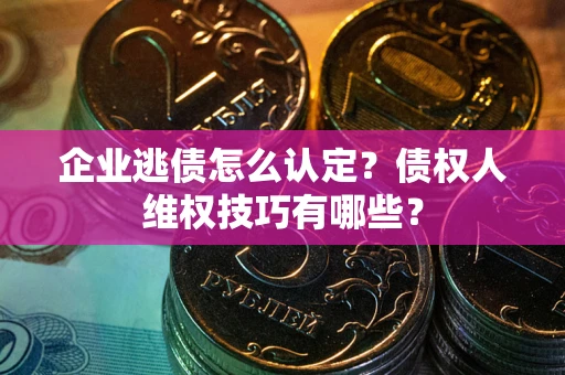 北京企业逃债怎么认定？债权人维权技巧有哪些？
