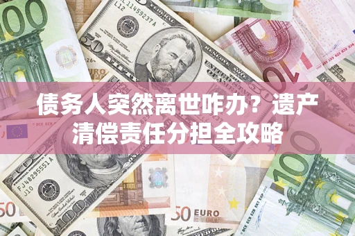 北京债务人突然离世咋办？遗产清偿责任分担全攻略