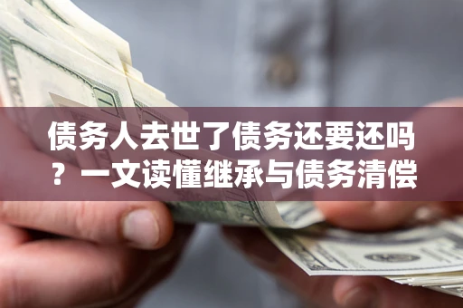 北京债务人去世了债务还要还吗？一文读懂继承与债务清偿