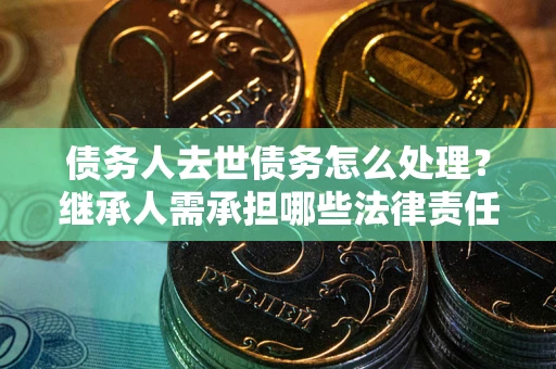 北京债务人去世债务怎么处理？继承人需承担哪些法律责任？