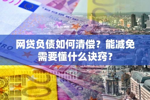 北京网贷负债如何清偿？能减免需要懂什么诀窍？