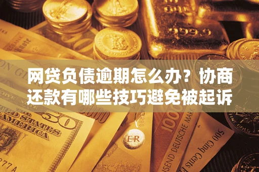 北京网贷负债逾期怎么办？协商还款有哪些技巧避免被起诉？