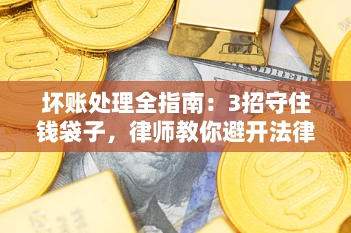 北京坏账处理全指南：3招守住钱袋子，律师教你避开法律雷区
