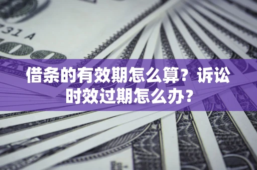 北京借条的有效期怎么算？诉讼时效过期怎么办？