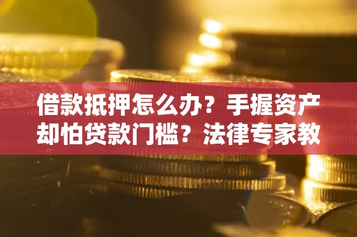 北京借款抵押怎么办？手握资产却怕贷款门槛？法律专家教你办抵押不踩坑