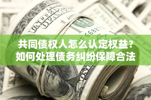 北京共同债权人怎么认定权益？如何处理债务纠纷保障合法权益？
