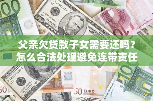 北京父亲欠贷款子女需要还吗？怎么合法处理避免连带责任？