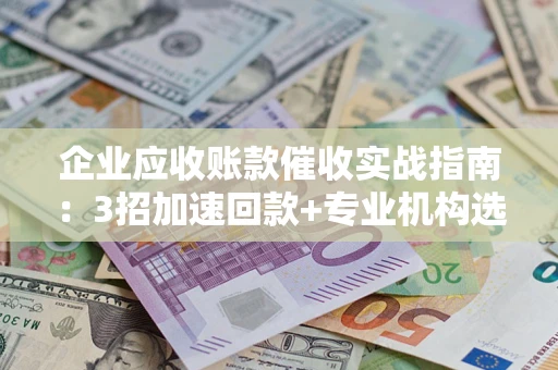 北京企业应收账款催收实战指南：3招加速回款+专业机构选择避坑