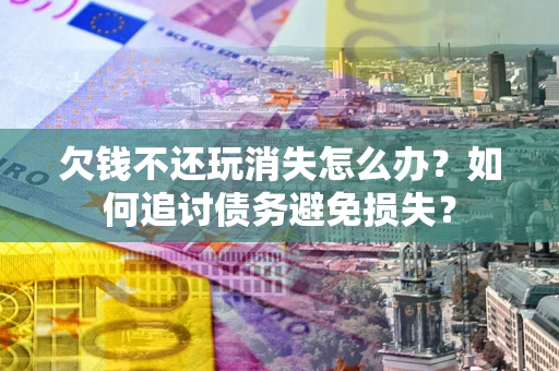 北京欠钱不还玩消失怎么办？如何追讨债务避免损失？