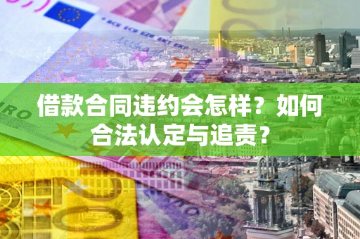 北京借款合同违约会怎样？如何合法认定与追责？