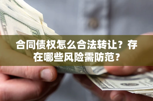 北京合同债权怎么合法转让？存在哪些风险需防范？