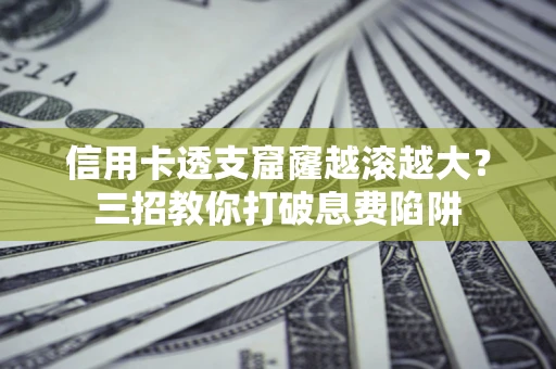 北京信用卡透支窟窿越滚越大？三招教你打破息费陷阱