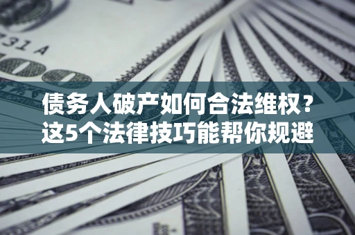 北京债务人破产如何合法维权？这5个法律技巧能帮你规避风险