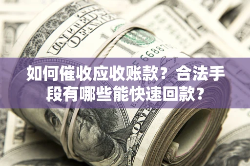 北京如何催收应收账款？合法手段有哪些能快速回款？