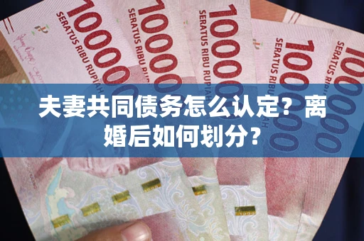 北京夫妻共同债务怎么认定？离婚后如何划分？